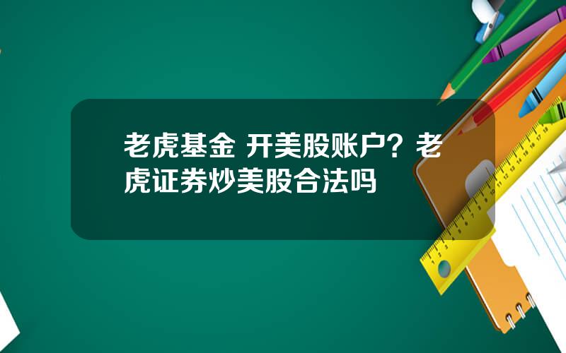 老虎基金 开美股账户？老虎证券炒美股合法吗